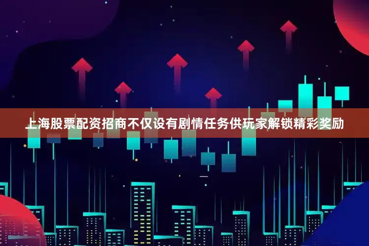 上海股票配资招商不仅设有剧情任务供玩家解锁精彩奖励