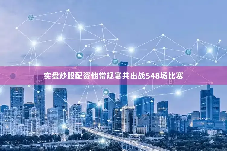 实盘炒股配资他常规赛共出战548场比赛