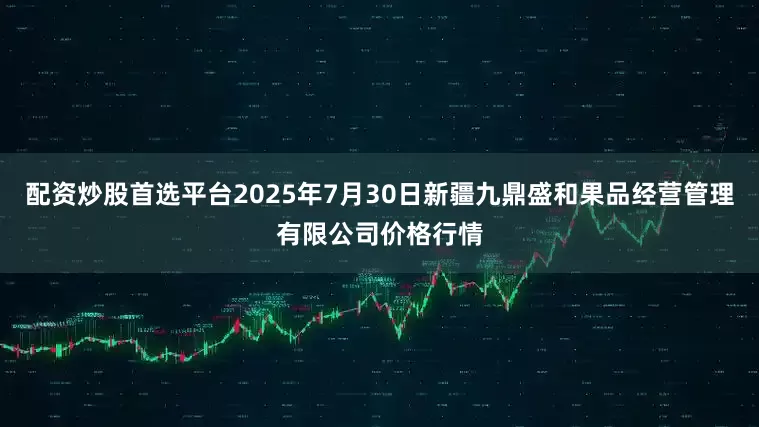 配资炒股首选平台2025年7月30日新疆九鼎盛和果品经营管理有限公司价格行情