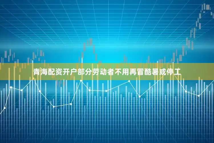 青海配资开户部分劳动者不用再冒酷暑或停工