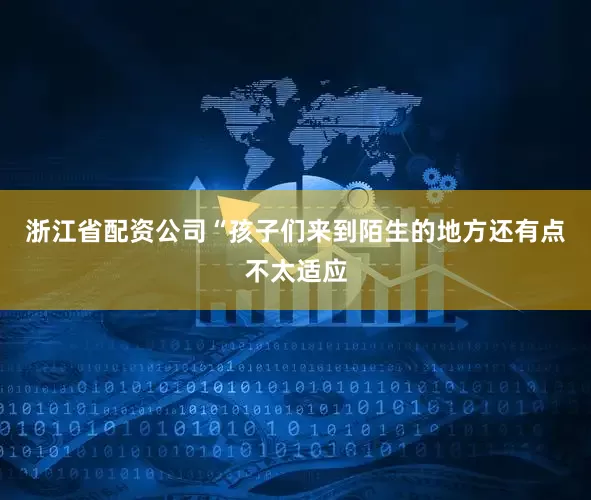 浙江省配资公司“孩子们来到陌生的地方还有点不太适应