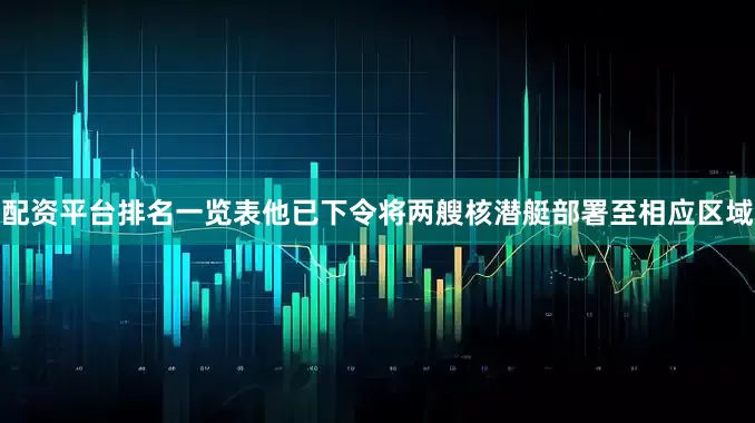 配资平台排名一览表他已下令将两艘核潜艇部署至相应区域