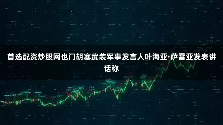 首选配资炒股网也门胡塞武装军事发言人叶海亚·萨雷亚发表讲话称