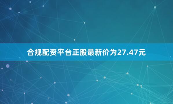合规配资平台正股最新价为27.47元