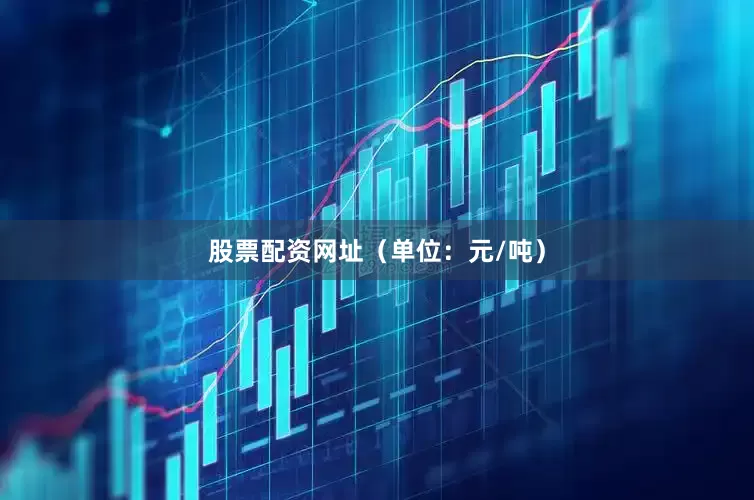 股票配资网址（单位：元/吨）
