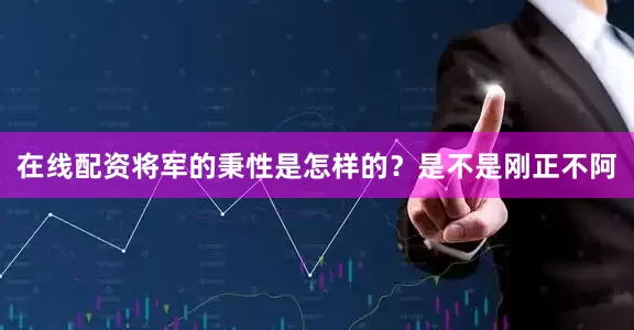在线配资将军的秉性是怎样的？是不是刚正不阿