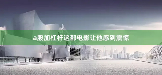 a股加杠杆这部电影让他感到震惊