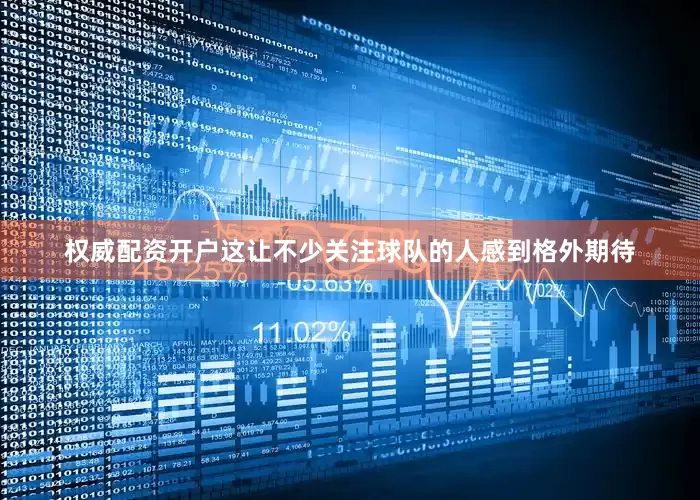 权威配资开户这让不少关注球队的人感到格外期待