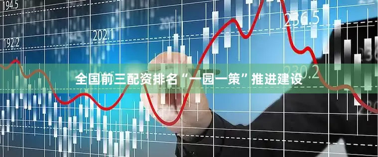 全国前三配资排名“一园一策”推进建设