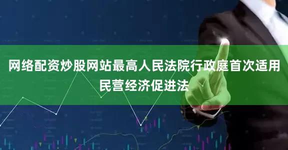 网络配资炒股网站最高人民法院行政庭首次适用民营经济促进法