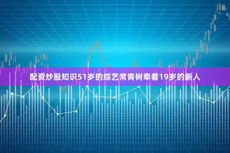 配资炒股知识51岁的综艺常青树牵着19岁的新人