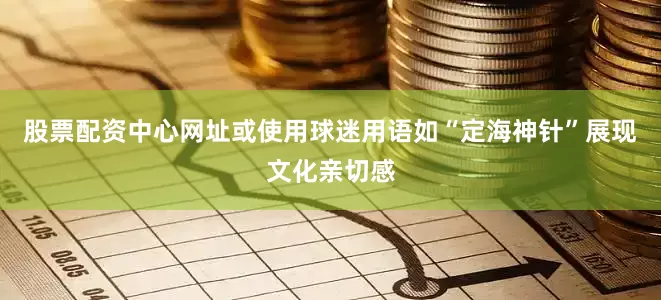 股票配资中心网址或使用球迷用语如“定海神针”展现文化亲切感