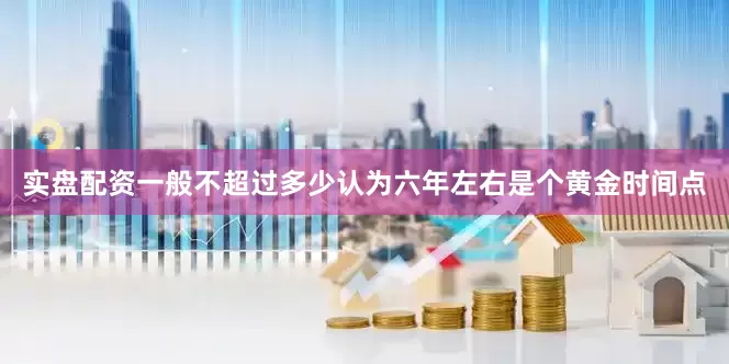 实盘配资一般不超过多少认为六年左右是个黄金时间点