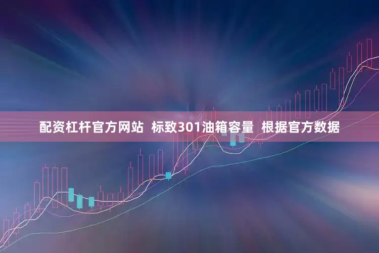 配资杠杆官方网站  标致301油箱容量  根据官方数据