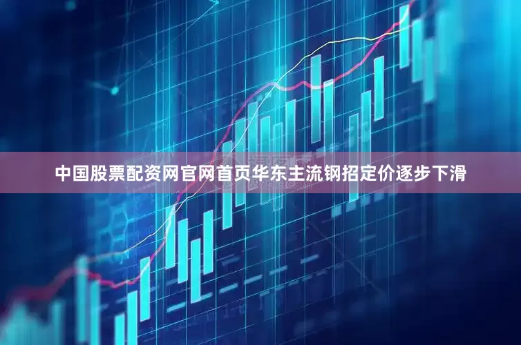 中国股票配资网官网首页华东主流钢招定价逐步下滑