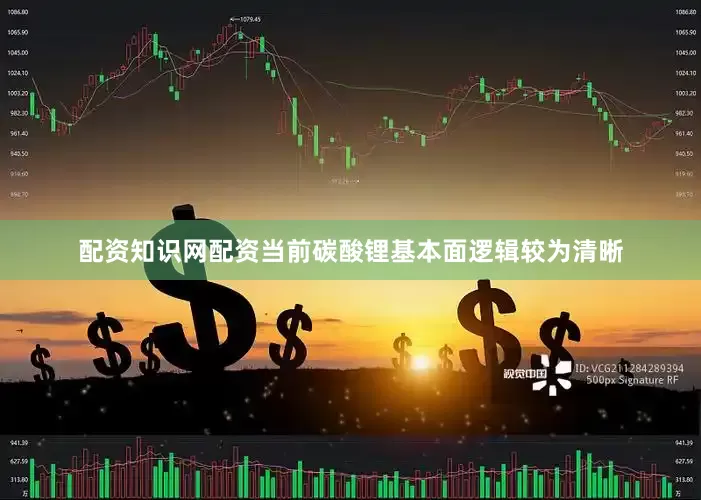配资知识网配资当前碳酸锂基本面逻辑较为清晰