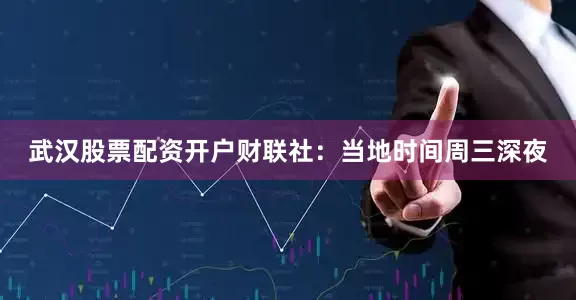武汉股票配资开户　　财联社：当地时间周三深夜