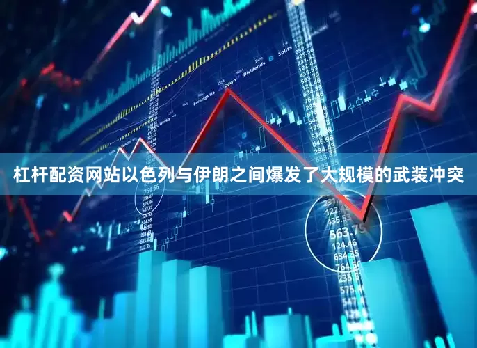 杠杆配资网站以色列与伊朗之间爆发了大规模的武装冲突