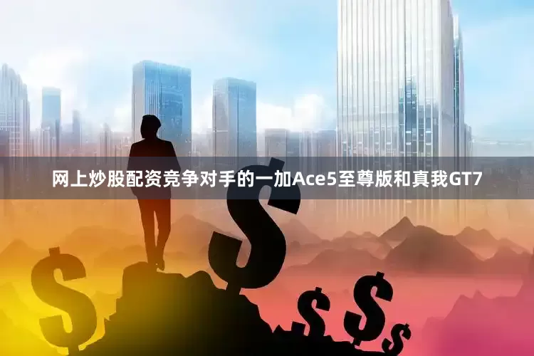 网上炒股配资竞争对手的一加Ace5至尊版和真我GT7