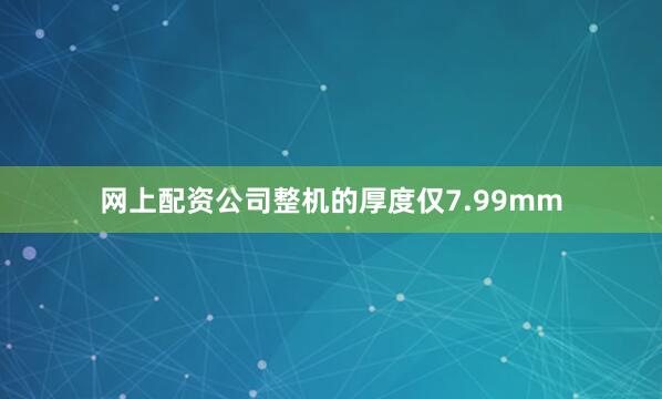 网上配资公司整机的厚度仅7.99mm