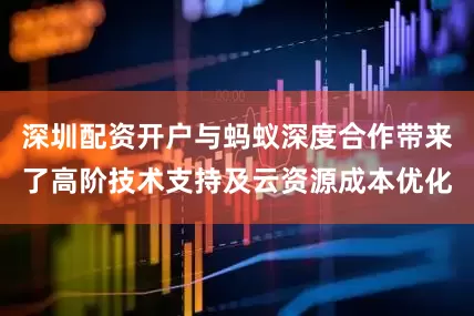 深圳配资开户与蚂蚁深度合作带来了高阶技术支持及云资源成本优化