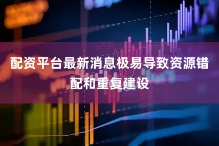 配资平台最新消息极易导致资源错配和重复建设