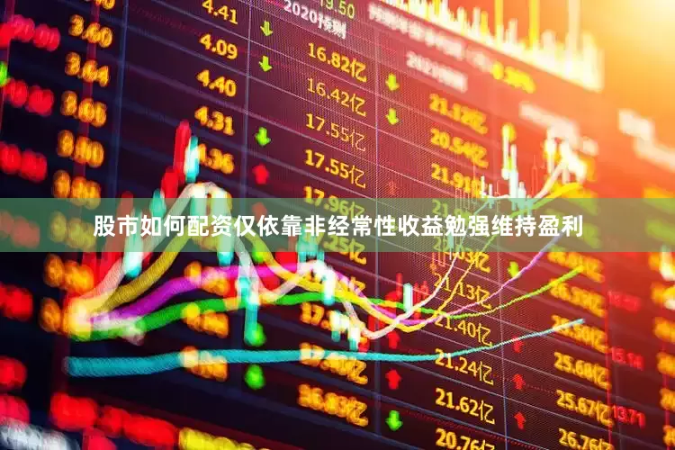 股市如何配资仅依靠非经常性收益勉强维持盈利