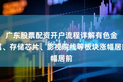 广东股票配资开户流程详解有色金属、存储芯片、影视院线等板块涨幅居前