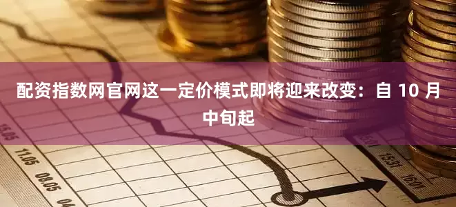 配资指数网官网这一定价模式即将迎来改变：自 10 月中旬起