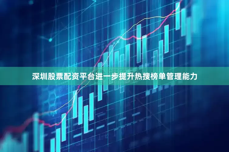 深圳股票配资平台进一步提升热搜榜单管理能力