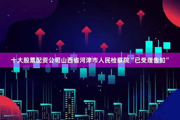十大股票配资公司山西省河津市人民检察院“已受理告知”