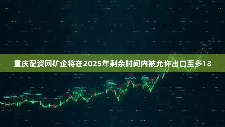 重庆配资网矿企将在2025年剩余时间内被允许出口至多18