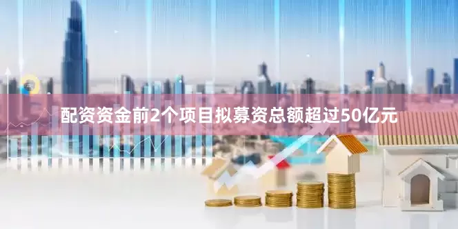 配资资金前2个项目拟募资总额超过50亿元