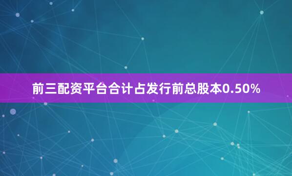 前三配资平台合计占发行前总股本0.50%