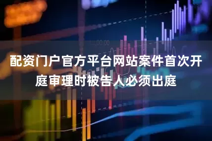 配资门户官方平台网站案件首次开庭审理时被告人必须出庭