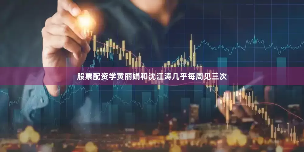 股票配资学黄丽娟和沈江涛几乎每周见三次