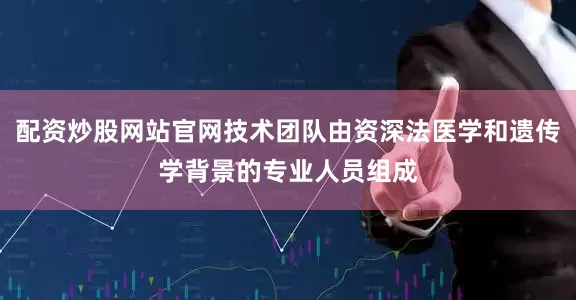 配资炒股网站官网技术团队由资深法医学和遗传学背景的专业人员组成