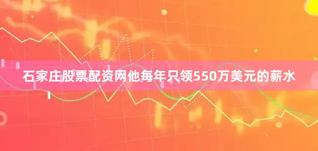 石家庄股票配资网他每年只领550万美元的薪水