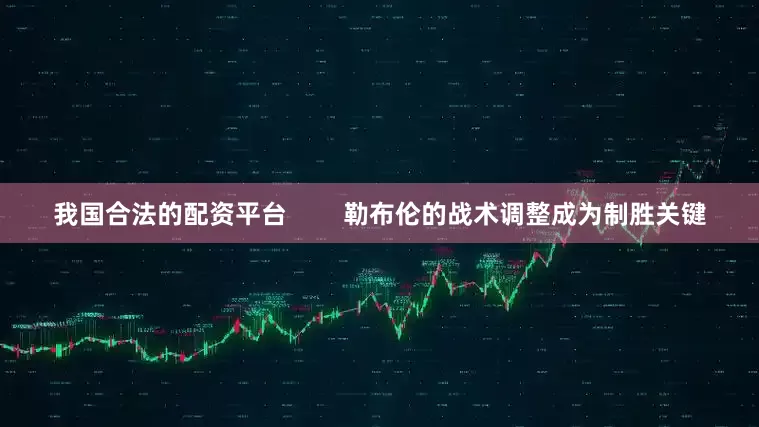 我国合法的配资平台        勒布伦的战术调整成为制胜关键