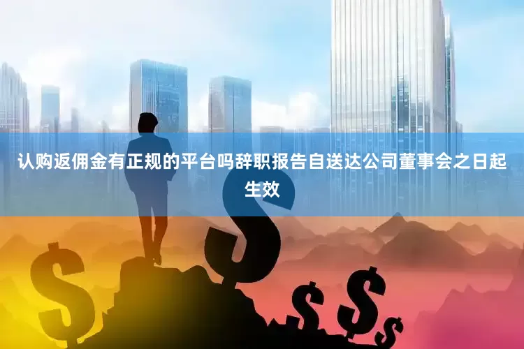 认购返佣金有正规的平台吗辞职报告自送达公司董事会之日起生效