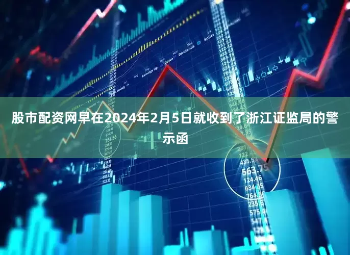股市配资网早在2024年2月5日就收到了浙江证监局的警示函