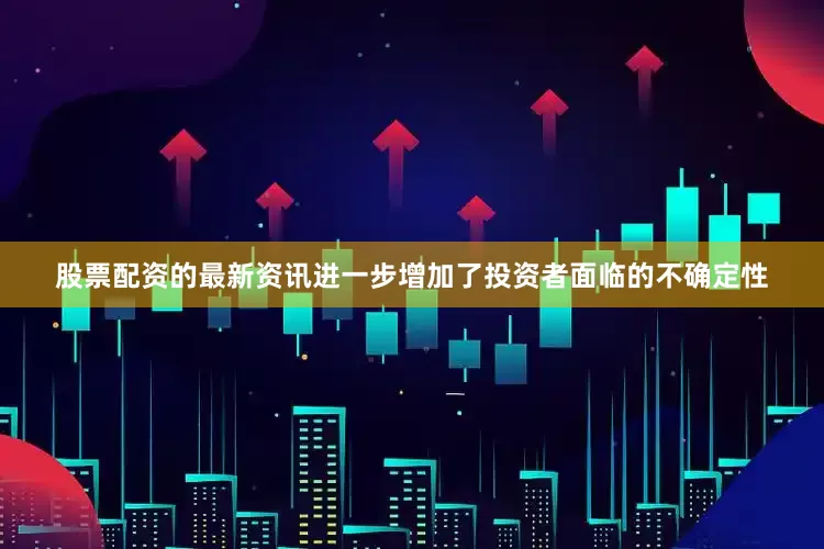 股票配资的最新资讯进一步增加了投资者面临的不确定性