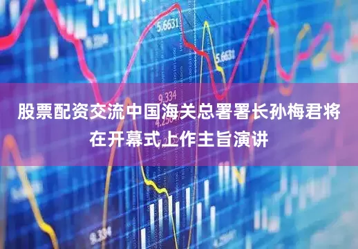 股票配资交流中国海关总署署长孙梅君将在开幕式上作主旨演讲