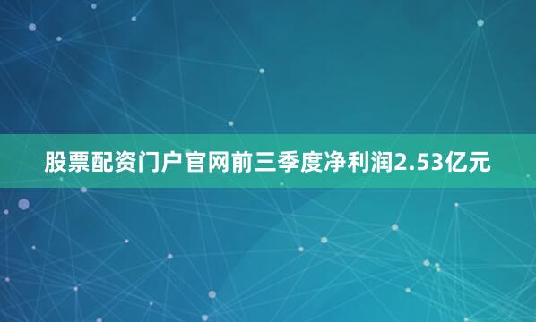 股票配资门户官网前三季度净利润2.53亿元
