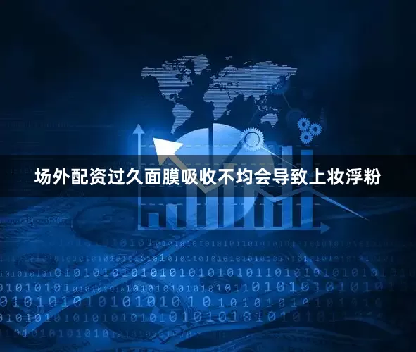 场外配资过久面膜吸收不均会导致上妆浮粉