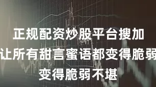 正规配资炒股平台搜加杠网让所有甜言蜜语都变得脆弱不堪