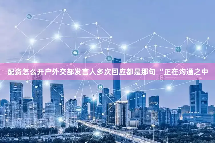配资怎么开户外交部发言人多次回应都是那句 “正在沟通之中
