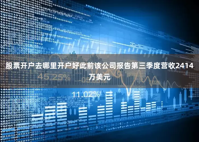 股票开户去哪里开户好此前该公司报告第三季度营收2414万美元