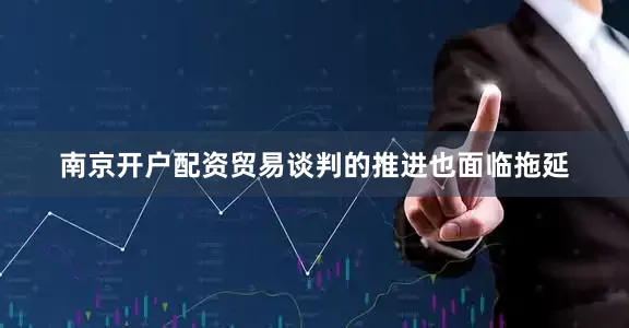 南京开户配资贸易谈判的推进也面临拖延