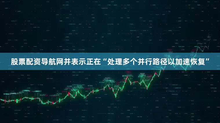 股票配资导航网并表示正在“处理多个并行路径以加速恢复”